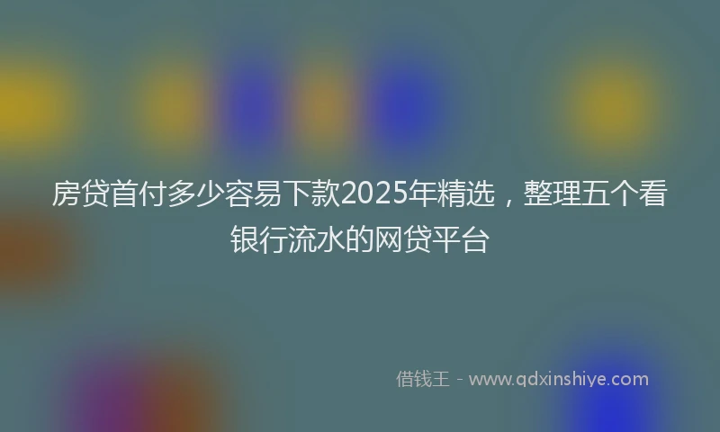 房贷首付多少容易下款2025年精选，整理五个看银行流水的网贷平台