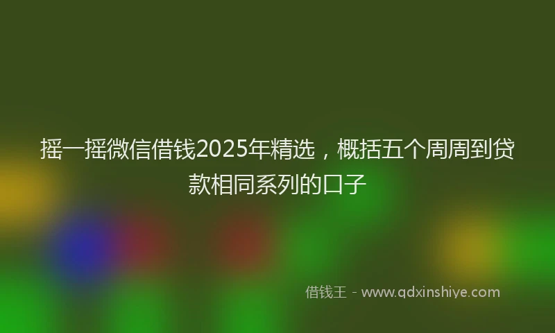 摇一摇微信借钱2025年精选，概括五个周周到贷款相同系列的口子