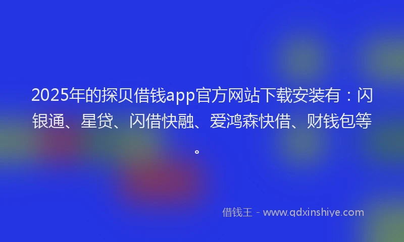 2025年的探贝借钱app官方网站下载安装有：闪银通、星贷、闪借快融、爱鸿森快借、财钱包等。
