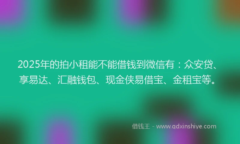 2025年的拍小租能不能借钱到微信有：众安贷、享易达、汇融钱包、现金侠易借宝、金租宝等。