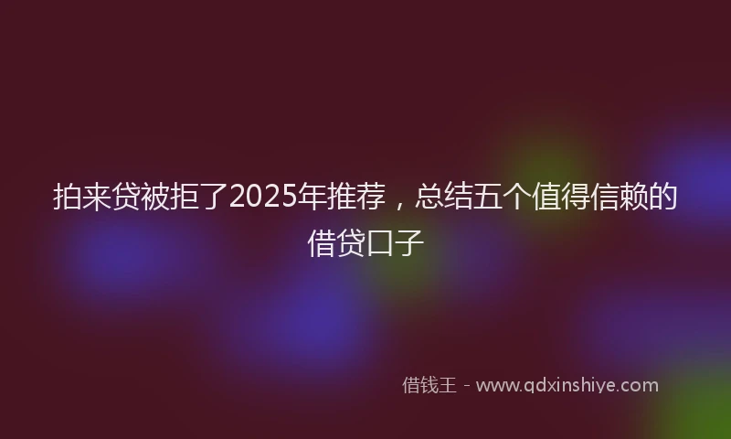 拍来贷被拒了2025年推荐，总结五个值得信赖的借贷口子