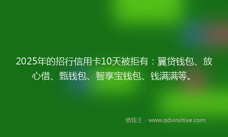 2025年的招行信用卡10天被拒有：翼贷钱包、放心借、甄钱包、智享宝钱包、钱满满等。