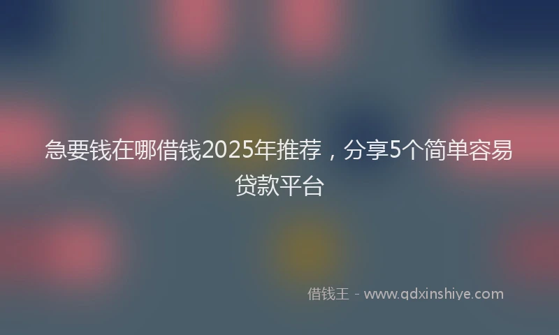 急要钱在哪借钱2025年推荐，分享5个简单容易贷款平台