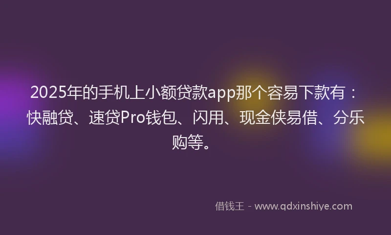 2025年的手机上小额贷款app那个容易下款有：快融贷、速贷Pro钱包、闪用、现金侠易借、分乐购等。