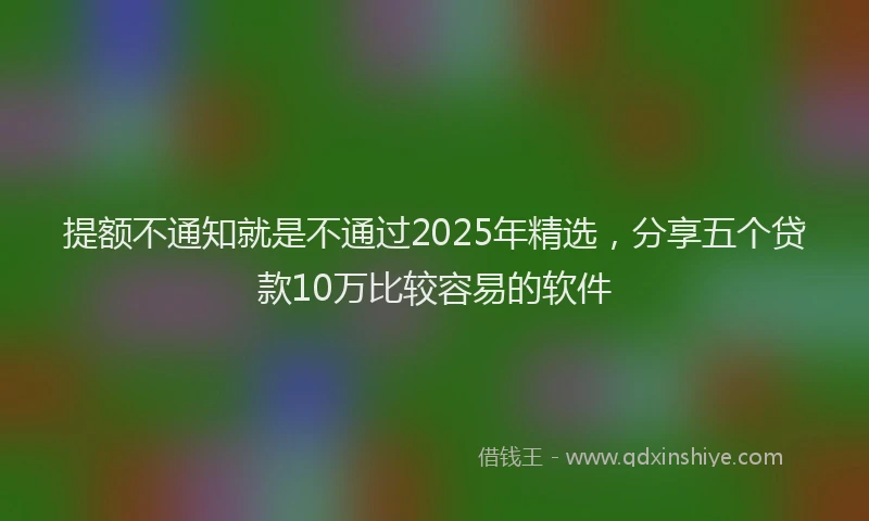 提额不通知就是不通过2025年精选，分享五个贷款10万比较容易的软件