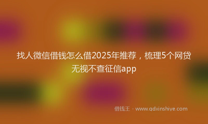找人微信借钱怎么借2025年推荐，梳理5个网贷无视不查征信app