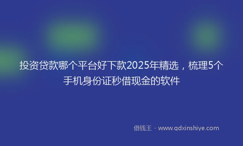 投资贷款哪个平台好下款2025年精选，梳理5个手机身份证秒借现金的软件