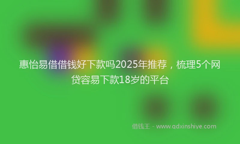惠怡易借借钱好下款吗2025年推荐，梳理5个网贷容易下款18岁的平台