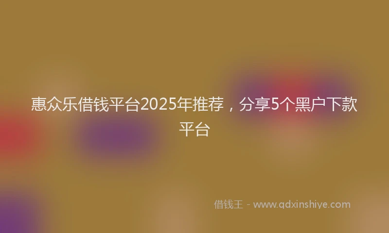 惠众乐借钱平台2025年推荐，分享5个黑户下款平台