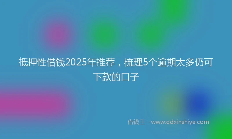 抵押性借钱2025年推荐，梳理5个逾期太多仍可下款的口子