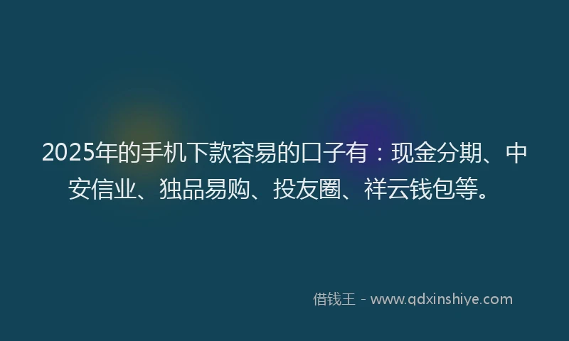 2025年的手机下款容易的口子有：现金分期、中安信业、独品易购、投友圈、祥云钱包等。