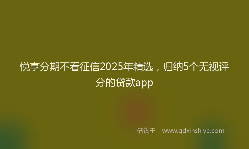 悦享分期不看征信2025年精选，归纳5个无视评分的贷款app