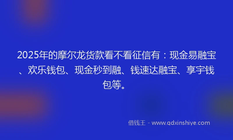 2025年的摩尔龙货款看不看征信有：现金易融宝、欢乐钱包、现金秒到融、钱速达融宝、享宇钱包等。