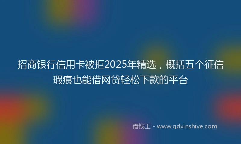 招商银行信用卡被拒2025年精选，概括五个征信瑕疵也能借网贷轻松下款的平台