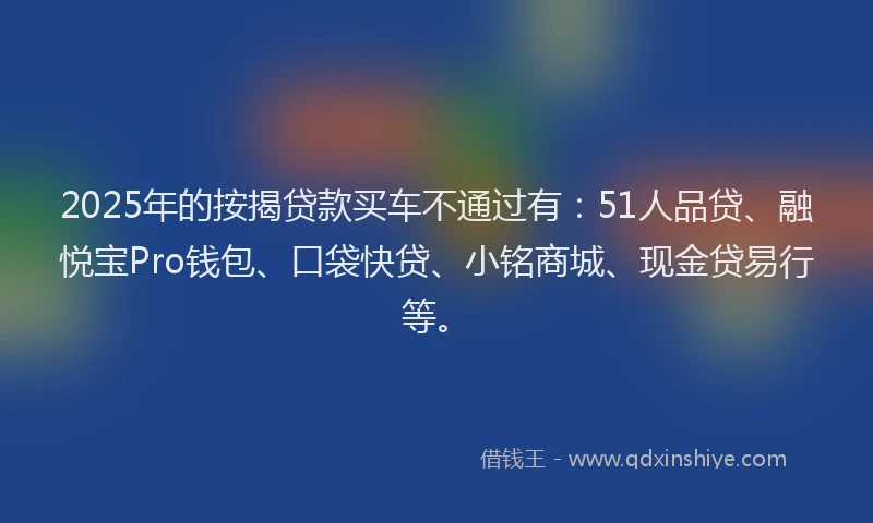 2025年的按揭贷款买车不通过有：51人品贷、融悦宝Pro钱包、口袋快贷、小铭商城、现金贷易行等。