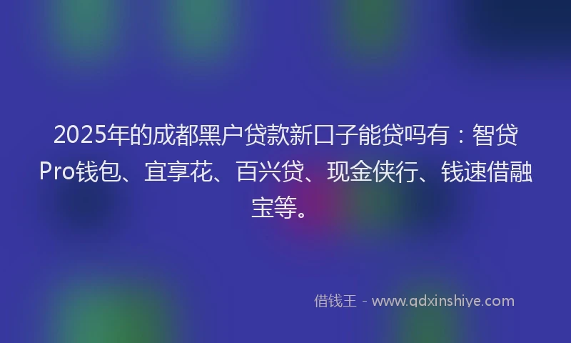 2025年的成都黑户贷款新口子能贷吗有：智贷Pro钱包、宜享花、百兴贷、现金侠行、钱速借融宝等。
