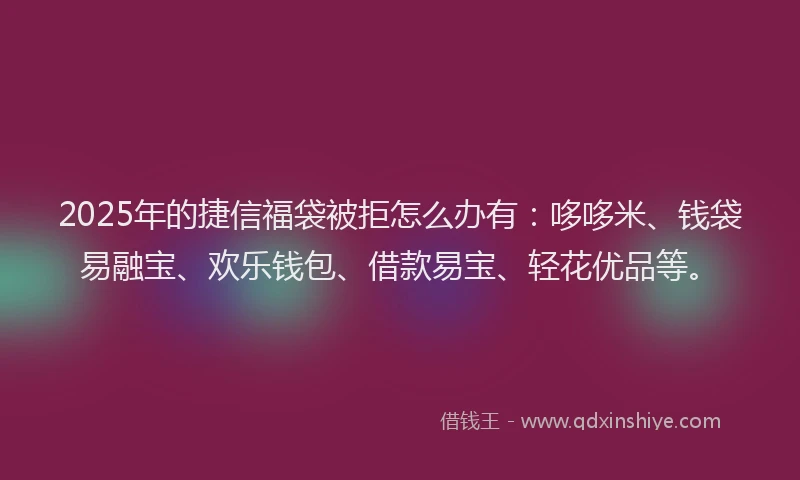 2025年的捷信福袋被拒怎么办有：哆哆米、钱袋易融宝、欢乐钱包、借款易宝、轻花优品等。