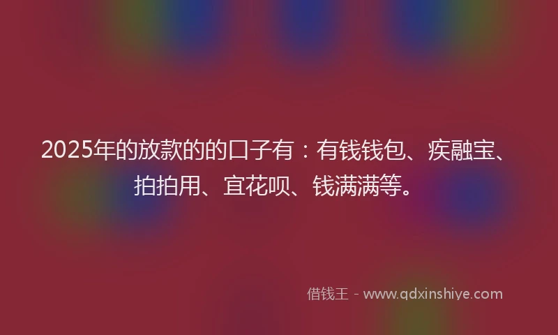 2025年的放款的的口子有：有钱钱包、疾融宝、拍拍用、宜花呗、钱满满等。