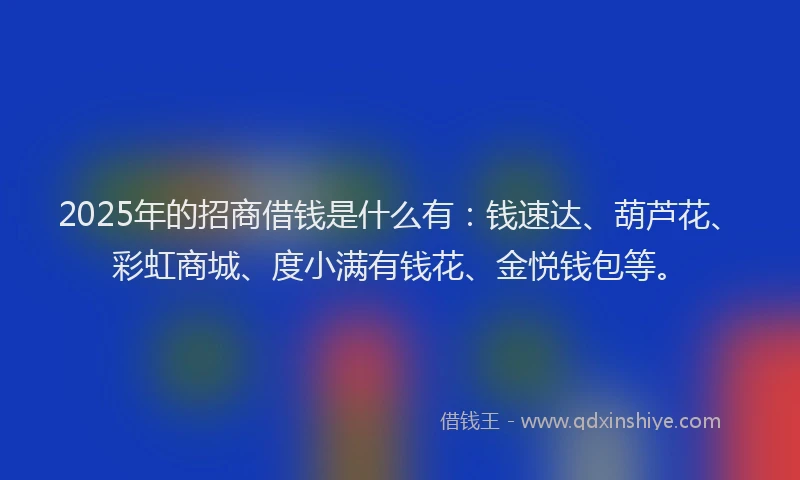 2025年的招商借钱是什么有：钱速达、葫芦花、彩虹商城、度小满有钱花、金悦钱包等。