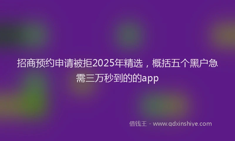 招商预约申请被拒2025年精选，概括五个黑户急需三万秒到的的app