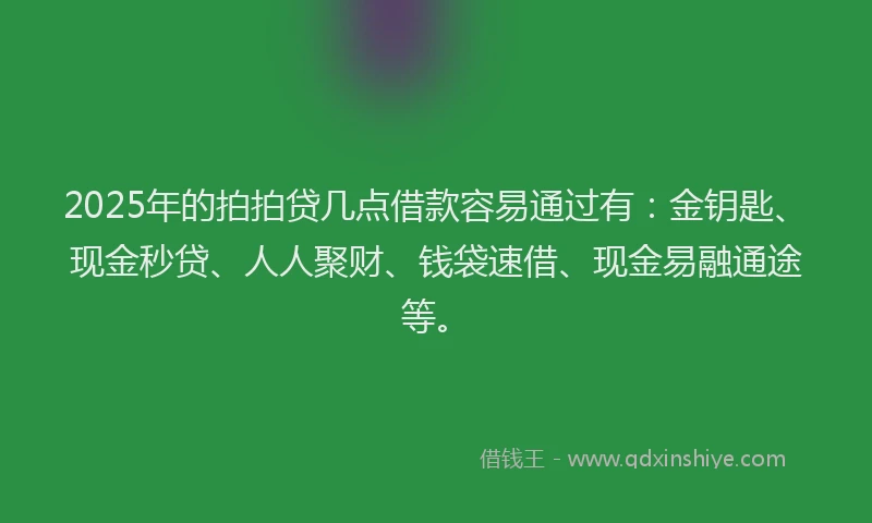 2025年的拍拍贷几点借款容易通过有：金钥匙、现金秒贷、人人聚财、钱袋速借、现金易融通途等。