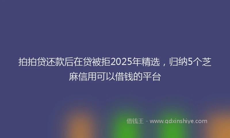 拍拍贷还款后在贷被拒2025年精选，归纳5个芝麻信用可以借钱的平台