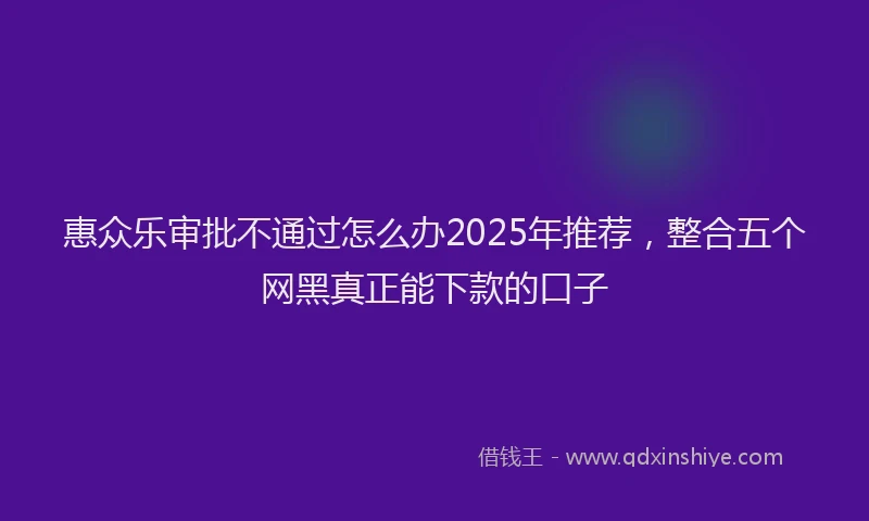 惠众乐审批不通过怎么办2025年推荐，整合五个网黑真正能下款的口子