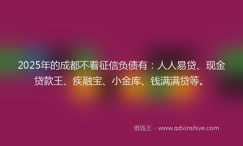 2025年的成都不看征信负债有：人人易贷、现金贷款王、疾融宝、小金库、钱满满贷等。