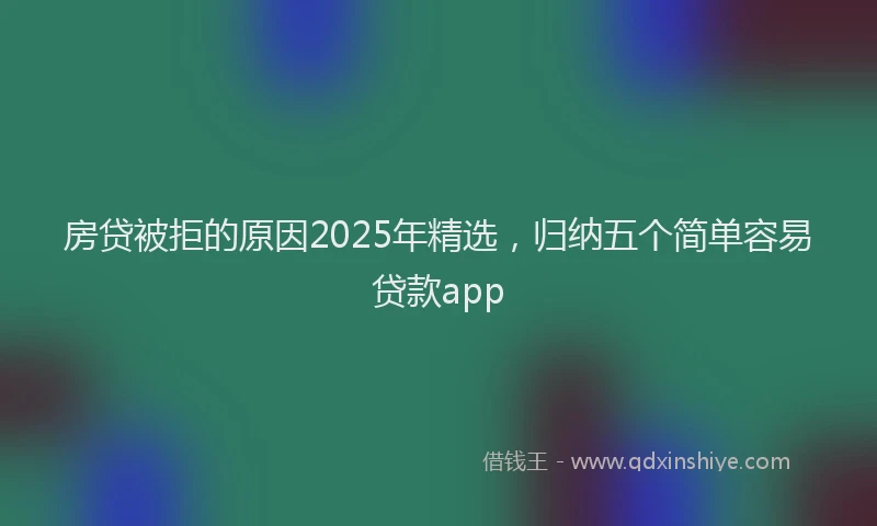 房贷被拒的原因2025年精选，归纳五个简单容易贷款app