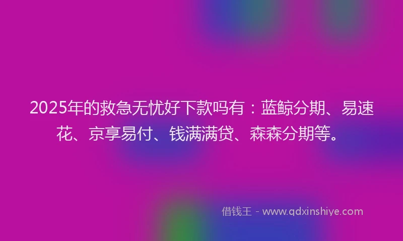 2025年的救急无忧好下款吗有：蓝鲸分期、易速花、京享易付、钱满满贷、森森分期等。