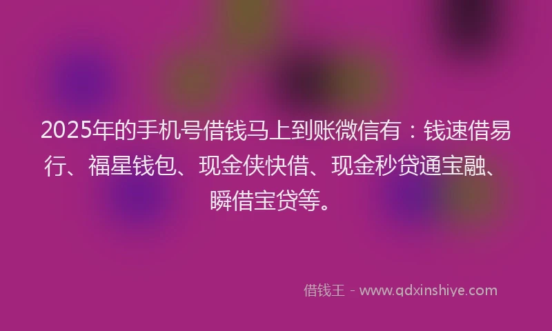 2025年的手机号借钱马上到账微信有：钱速借易行、福星钱包、现金侠快借、现金秒贷通宝融、瞬借宝贷等。