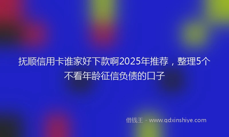 抚顺信用卡谁家好下款啊2025年推荐，整理5个不看年龄征信负债的口子