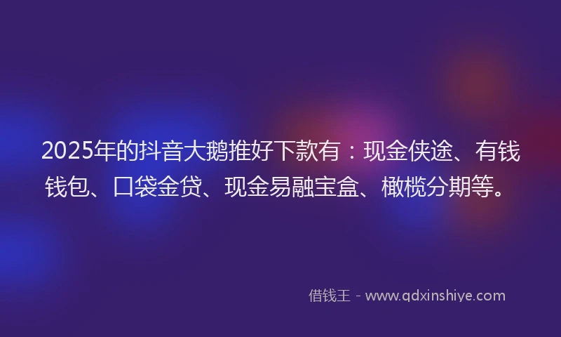2025年的抖音大鹅推好下款有：现金侠途、有钱钱包、口袋金贷、现金易融宝盒、橄榄分期等。