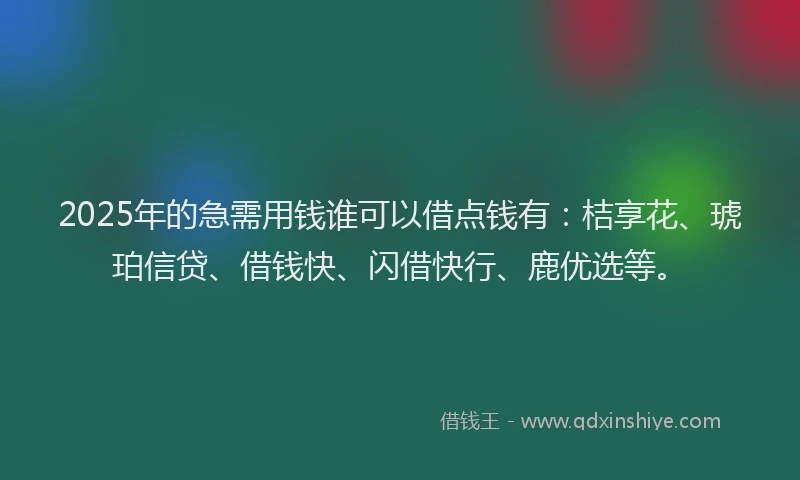 2025年的急需用钱谁可以借点钱有：桔享花、琥珀信贷、借钱快、闪借快行、鹿优选等。