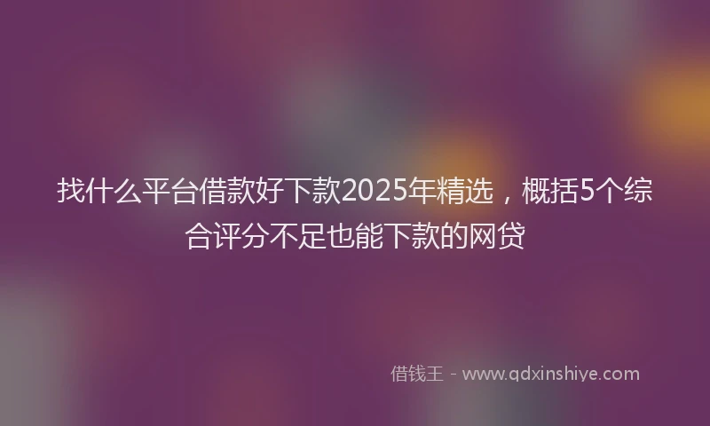 找什么平台借款好下款2025年精选，概括5个综合评分不足也能下款的网贷