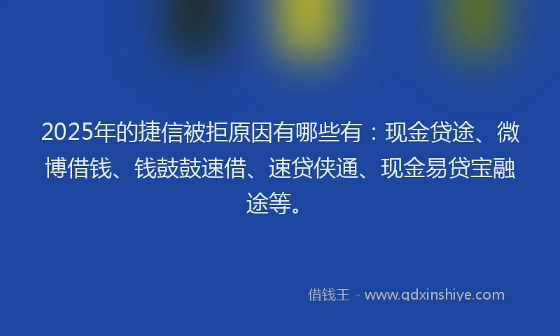 2025年的捷信被拒原因有哪些有：现金贷途、微博借钱、钱鼓鼓速借、速贷侠通、现金易贷宝融途等。