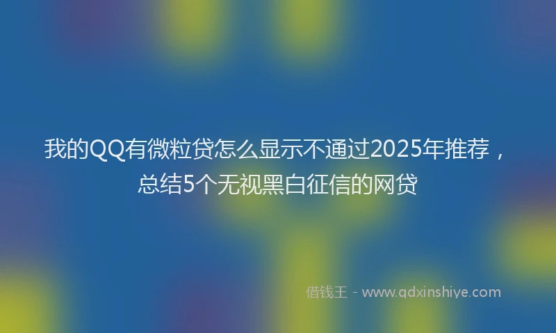 我的QQ有微粒贷怎么显示不通过2025年推荐，总结5个无视黑白征信的网贷