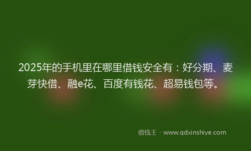 2025年的手机里在哪里借钱安全有：好分期、麦芽快借、融e花、百度有钱花、超易钱包等。