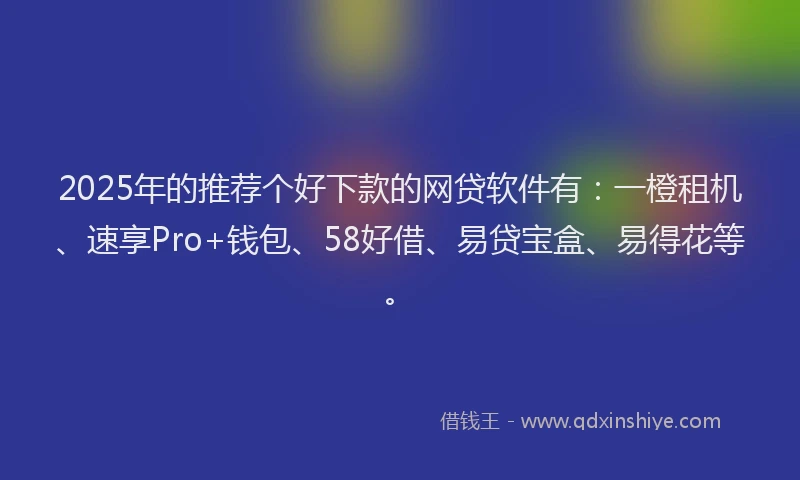 2025年的推荐个好下款的网贷软件有：一橙租机、速享Pro+钱包、58好借、易贷宝盒、易得花等。