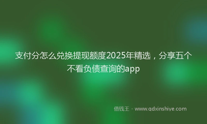 支付分怎么兑换提现额度2025年精选，分享五个不看负债查询的app