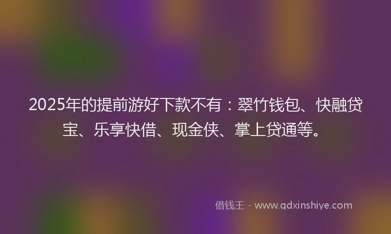 2025年的提前游好下款不有：翠竹钱包、快融贷宝、乐享快借、现金侠、掌上贷通等。