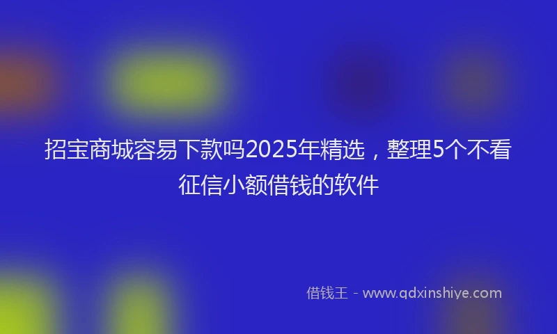 招宝商城容易下款吗2025年精选，整理5个不看征信小额借钱的软件