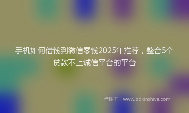 手机如何借钱到微信零钱2025年推荐，整合5个贷款不上诚信平台的平台