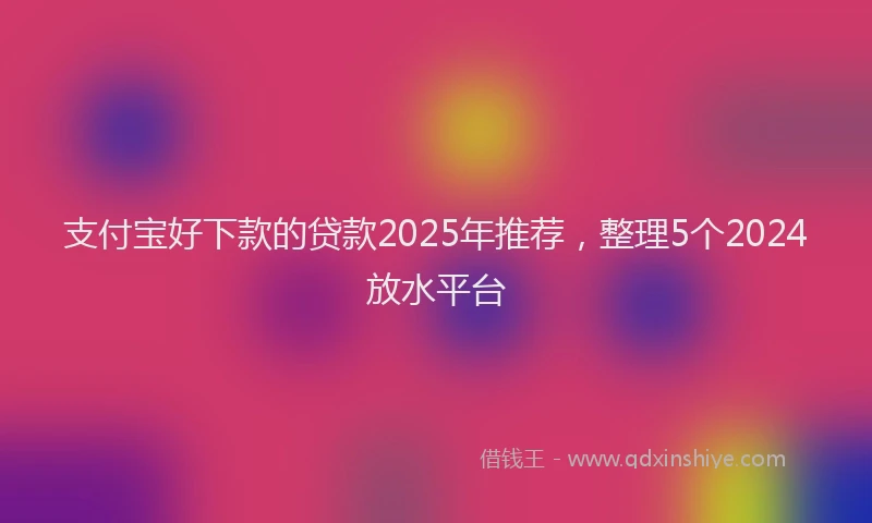 支付宝好下款的贷款2025年推荐，整理5个2024放水平台
