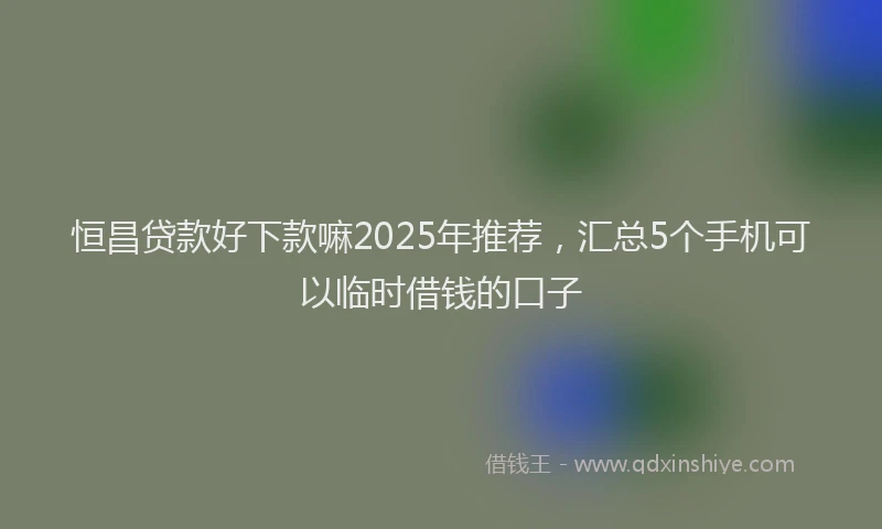 恒昌贷款好下款嘛2025年推荐，汇总5个手机可以临时借钱的口子