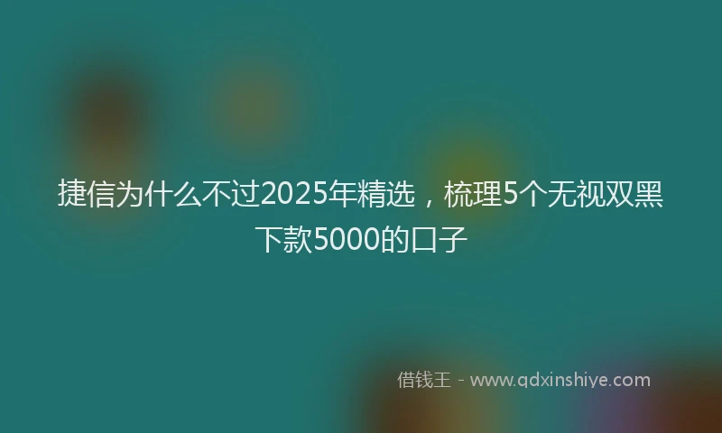 捷信为什么不过2025年精选，梳理5个无视双黑下款5000的口子