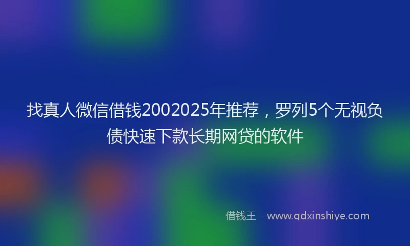 找真人微信借钱2002025年推荐，罗列5个无视负债快速下款长期网贷的软件