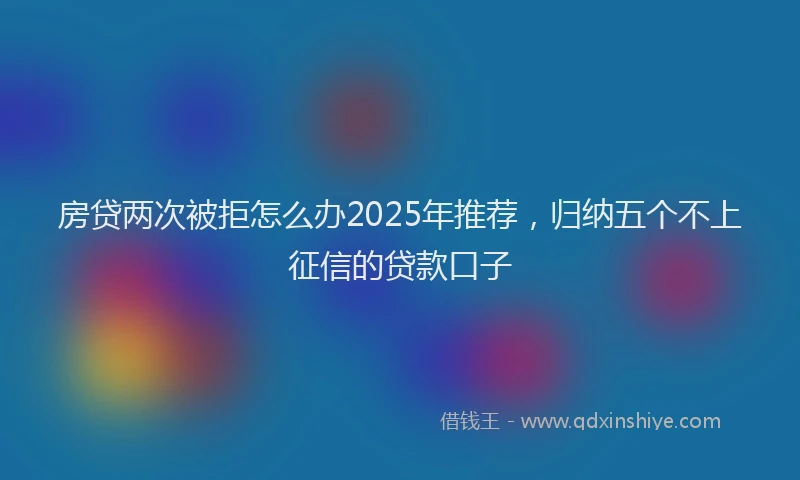 房贷两次被拒怎么办2025年推荐，归纳五个不上征信的贷款口子