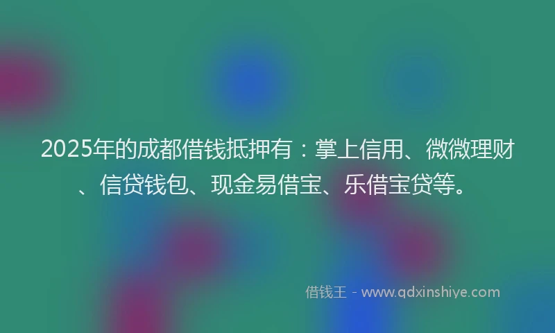 2025年的成都借钱抵押有：掌上信用、微微理财、信贷钱包、现金易借宝、乐借宝贷等。