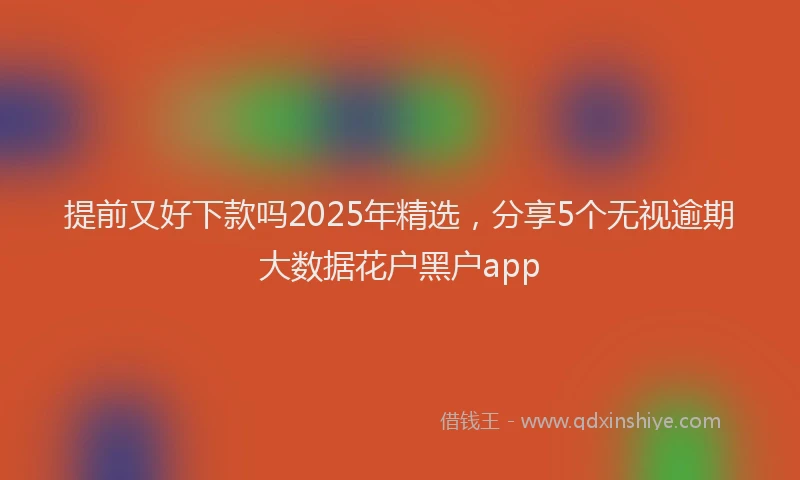 提前又好下款吗2025年精选，分享5个无视逾期大数据花户黑户app